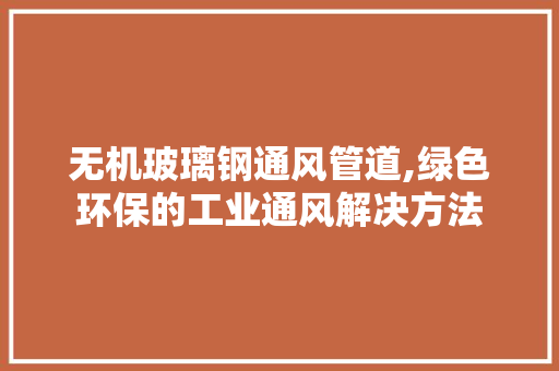 无机玻璃钢通风管道,绿色环保的工业通风解决方法