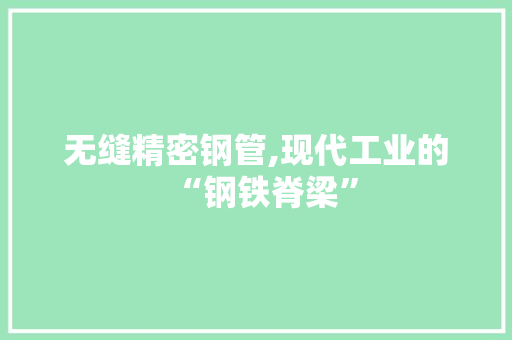 无缝精密钢管,现代工业的“钢铁脊梁”