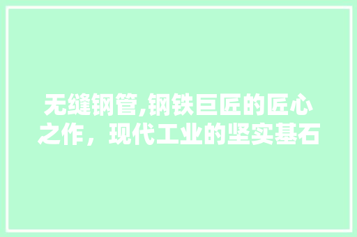 无缝钢管,钢铁巨匠的匠心之作，现代工业的坚实基石