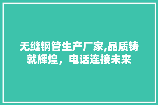 无缝钢管生产厂家,品质铸就辉煌，电话连接未来