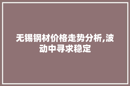无锡钢材价格走势分析,波动中寻求稳定