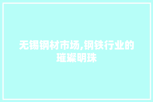 无锡钢材市场,钢铁行业的璀璨明珠