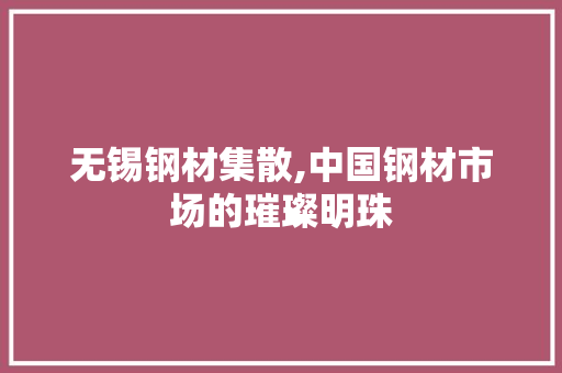 无锡钢材集散,中国钢材市场的璀璨明珠