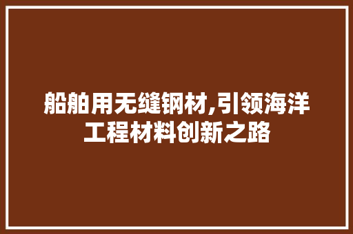 船舶用无缝钢材,引领海洋工程材料创新之路
