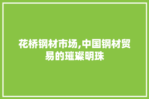 花桥钢材市场,中国钢材贸易的璀璨明珠