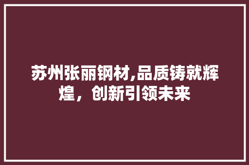 苏州张丽钢材,品质铸就辉煌，创新引领未来