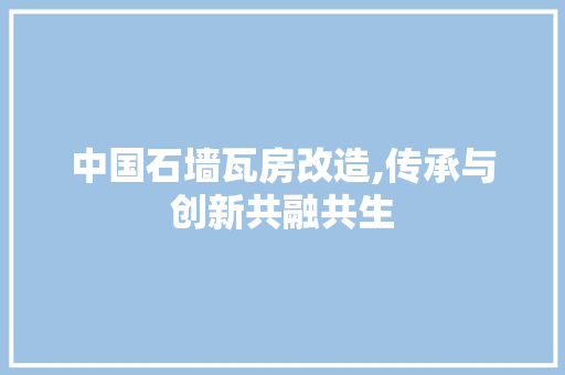 中国石墙瓦房改造,传承与创新共融共生