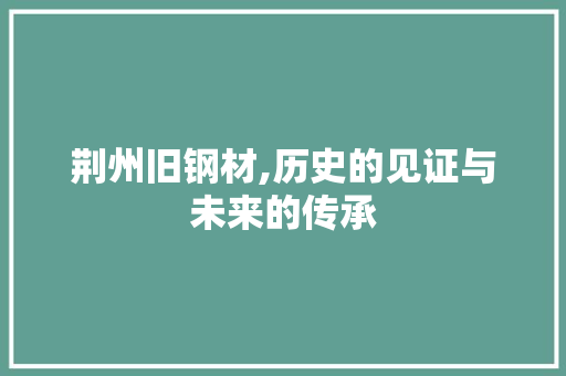 荆州旧钢材,历史的见证与未来的传承