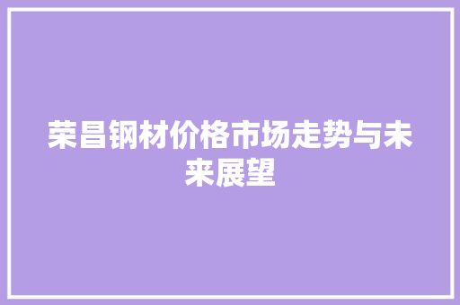荣昌钢材价格市场走势与未来展望