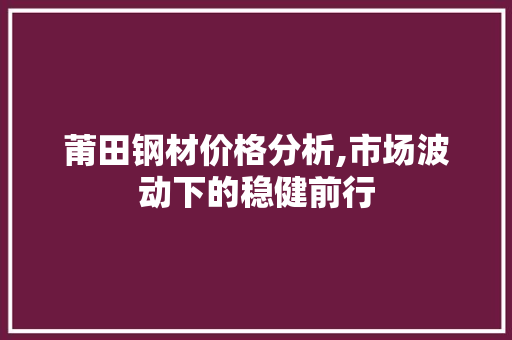莆田钢材价格分析,市场波动下的稳健前行