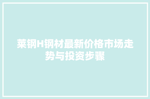 莱钢H钢材最新价格市场走势与投资步骤