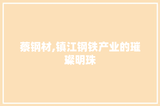 蔡钢材,镇江钢铁产业的璀璨明珠