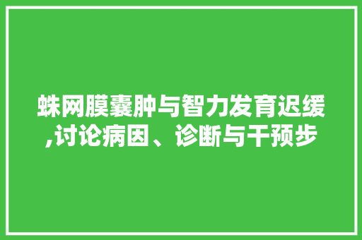 蛛网膜囊肿与智力发育迟缓,讨论病因、诊断与干预步骤