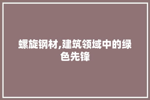 螺旋钢材,建筑领域中的绿色先锋