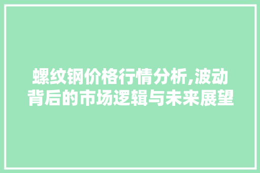 螺纹钢价格行情分析,波动背后的市场逻辑与未来展望