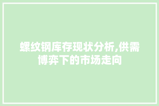 螺纹钢库存现状分析,供需博弈下的市场走向