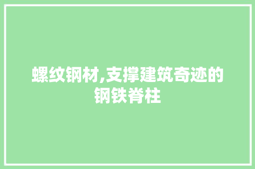 螺纹钢材,支撑建筑奇迹的钢铁脊柱