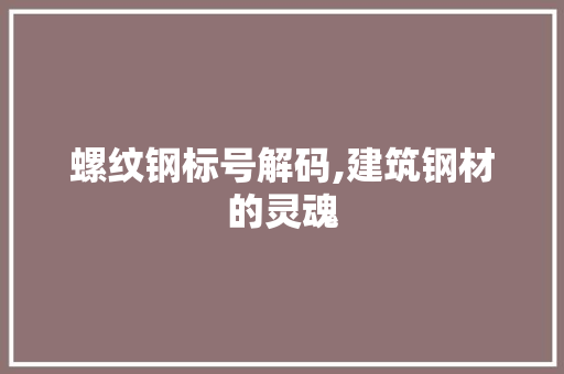 螺纹钢标号解码,建筑钢材的灵魂