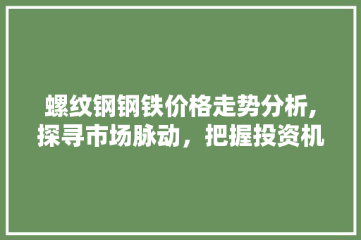 螺纹钢钢铁价格走势分析,探寻市场脉动，把握投资机遇