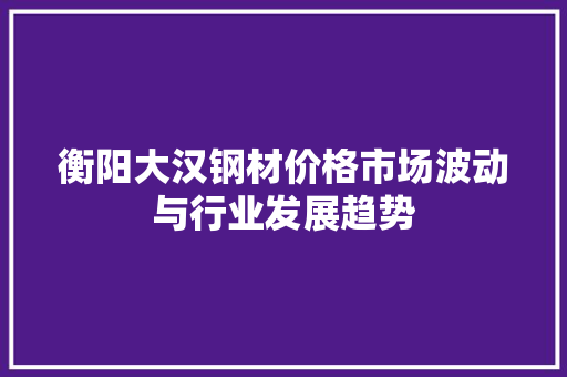 衡阳大汉钢材价格市场波动与行业发展趋势