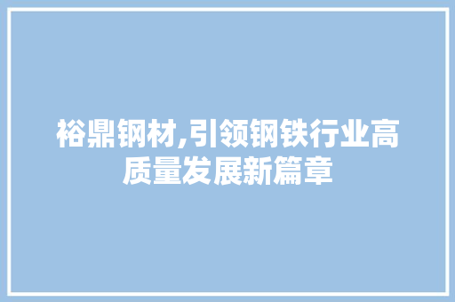 裕鼎钢材,引领钢铁行业高质量发展新篇章