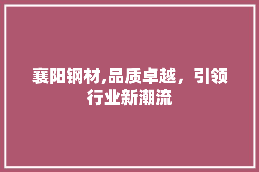 襄阳钢材,品质卓越，引领行业新潮流