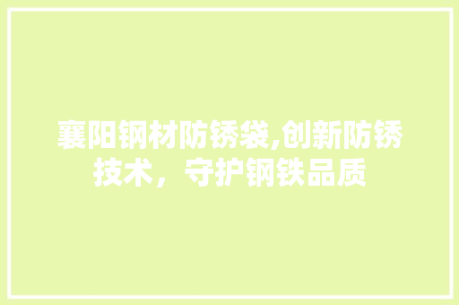 襄阳钢材防锈袋,创新防锈技术，守护钢铁品质