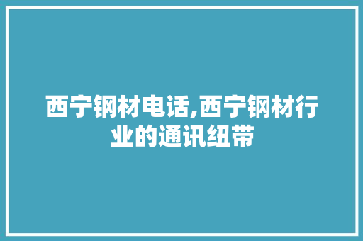 西宁钢材电话,西宁钢材行业的通讯纽带