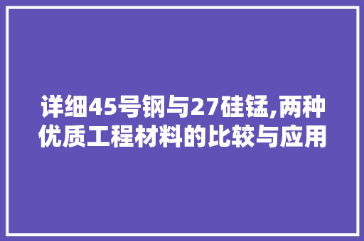 详细45号钢与27硅锰,两种优质工程材料的比较与应用