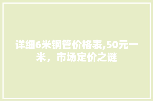 详细6米钢管价格表,50元一米，市场定价之谜
