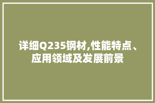 详细Q235钢材,性能特点、应用领域及发展前景