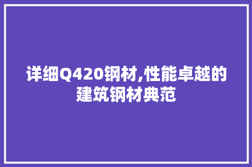 详细Q420钢材,性能卓越的建筑钢材典范