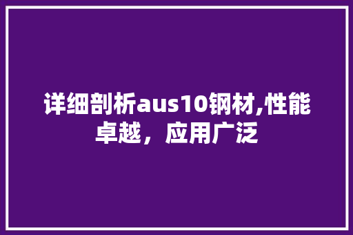 详细剖析aus10钢材,性能卓越，应用广泛