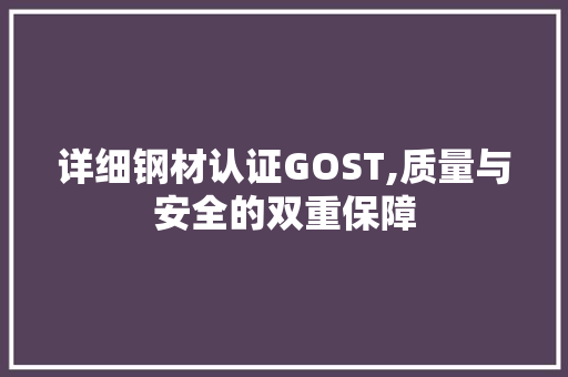 详细钢材认证GOST,质量与安全的双重保障