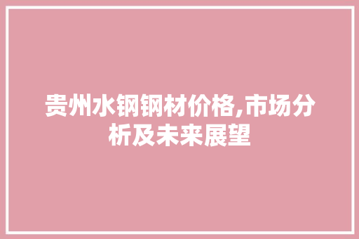贵州水钢钢材价格,市场分析及未来展望