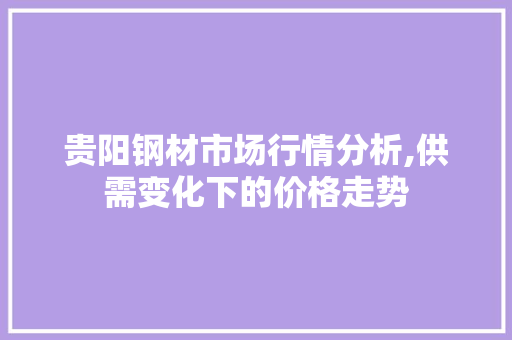 贵阳钢材市场行情分析,供需变化下的价格走势