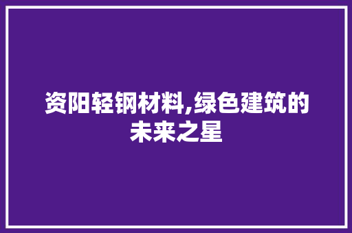 资阳轻钢材料,绿色建筑的未来之星