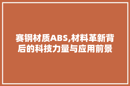 赛钢材质ABS,材料革新背后的科技力量与应用前景