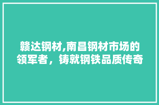 赣达钢材,南昌钢材市场的领军者，铸就钢铁品质传奇