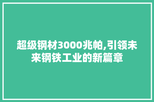 超级钢材3000兆帕,引领未来钢铁工业的新篇章