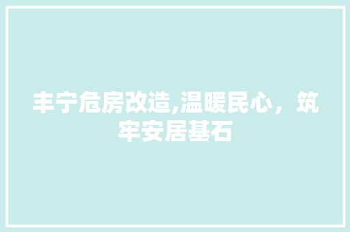 丰宁危房改造,温暖民心，筑牢安居基石