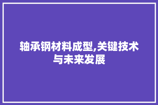 轴承钢材料成型,关键技术与未来发展