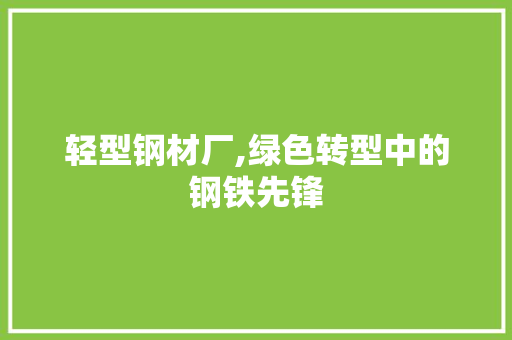 轻型钢材厂,绿色转型中的钢铁先锋