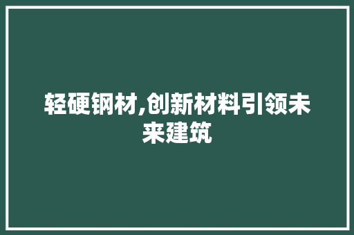 轻硬钢材,创新材料引领未来建筑