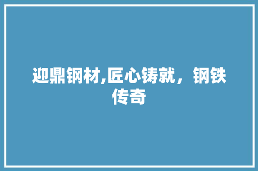 迎鼎钢材,匠心铸就，钢铁传奇