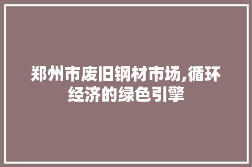 郑州市废旧钢材市场,循环经济的绿色引擎