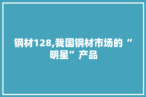 钢材128,我国钢材市场的“明星”产品
