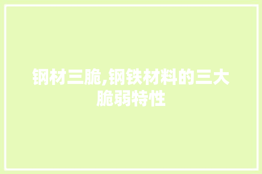 钢材三脆,钢铁材料的三大脆弱特性