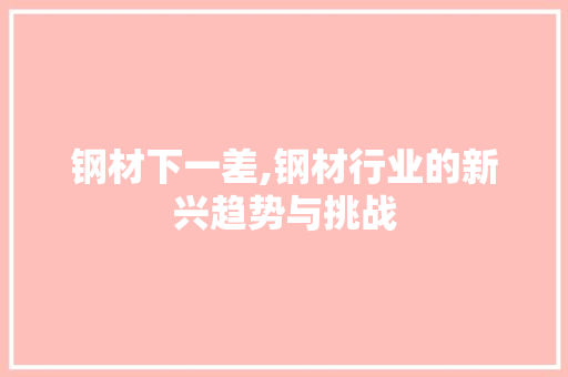 钢材下一差,钢材行业的新兴趋势与挑战