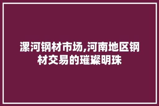漯河钢材市场,河南地区钢材交易的璀璨明珠